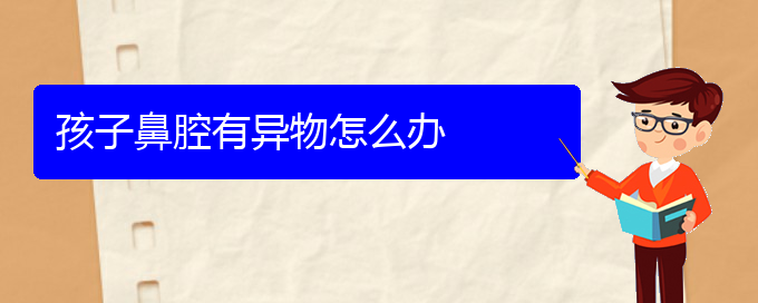 (贵阳鼻科医院挂号)孩子鼻腔有异物怎么办(图1)