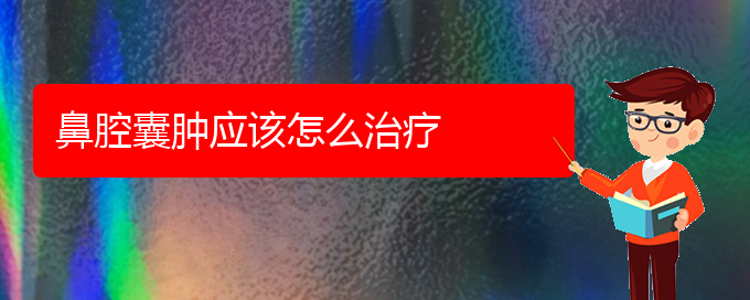 (贵阳那家医院看鼻腔肿瘤)鼻腔囊肿应该怎么治疗(图1)