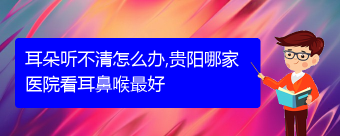 (贵阳哪里有治耳聋)耳朵听不清怎么办,贵阳哪家医院看耳鼻喉最好(图1)