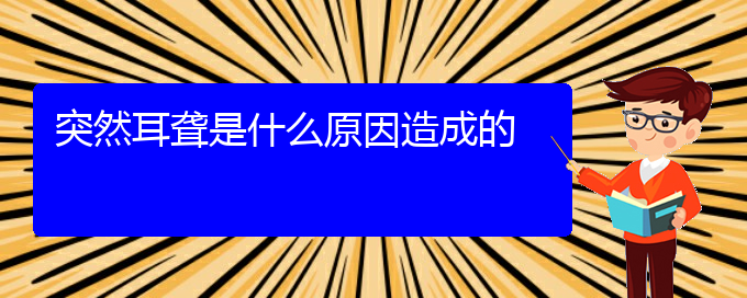 (贵阳耳科医院挂号)突然耳聋是什么原因造成的(图1)