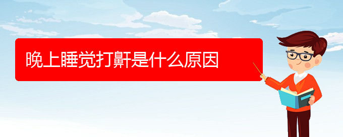 (贵阳看打呼噜,打鼾去哪个医院)晚上睡觉打鼾是什么原因(图1)