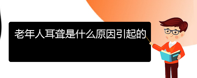 (治耳聋贵阳最好的医院)老年人耳聋是什么原因引起的(图1)