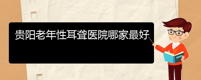 (贵阳耳科医院挂号)贵阳老年性耳聋医院哪家最好(图1)