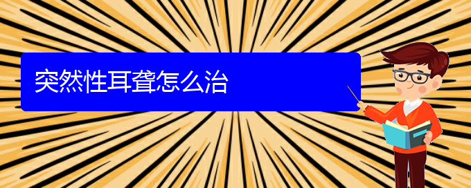 (贵阳耳科医院挂号)突然性耳聋怎么治(图1)