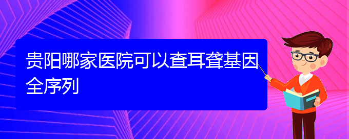 (贵阳耳科医院挂号)贵阳哪家医院可以查耳聋基因全序列(图1)