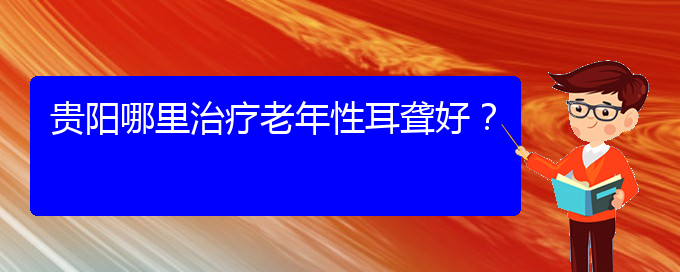 (贵阳耳科医院挂号)贵阳哪里治疗老年性耳聋好？(图1)