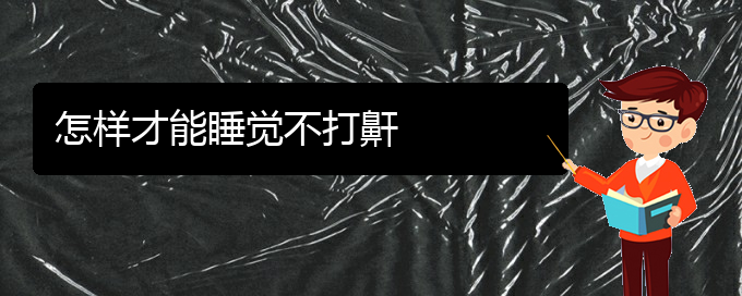 (贵阳哪家医院看打呼噜,打鼾厉害)怎样才能睡觉不打鼾(图1)
