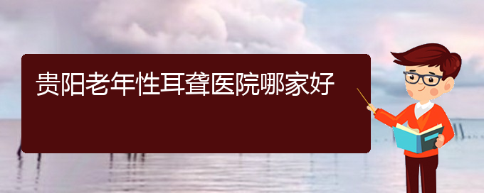 (贵阳附近那个医院看耳聋好)贵阳老年性耳聋医院哪家好(图1)