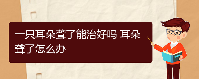 (贵阳耳科医院挂号)一只耳朵聋了能治好吗 耳朵聋了怎么办(图1)