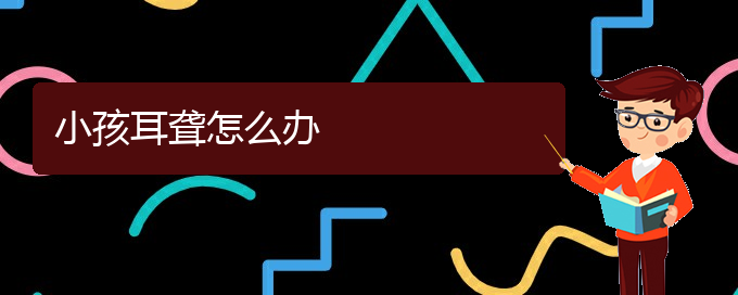 (贵阳耳科医院挂号)小孩耳聋怎么办(图1)