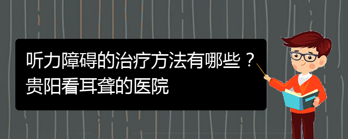 (贵阳治耳聋什么医院好)听力障碍的治疗方法有哪些？贵阳看耳聋的医院(图1)