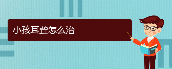 (贵阳耳科医院挂号)小孩耳聋怎么治(图1)