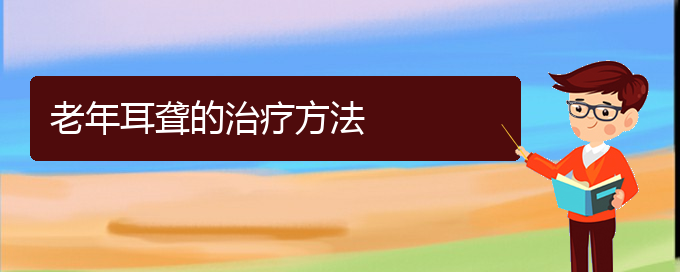 (贵阳哪里能看耳聋)老年耳聋的治疗方法(图1)