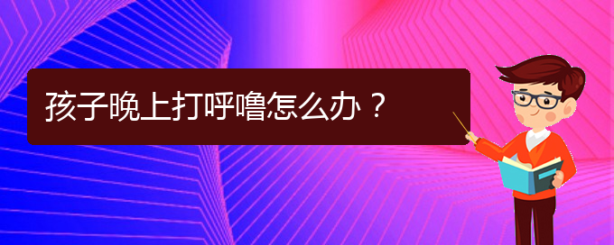 (贵阳治疗打鼾的医院是哪家)孩子晚上打呼噜怎么办？(图1)