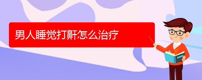 (贵阳看儿童打鼾哪家医院比较好)男人睡觉打鼾怎么治疗(图1)