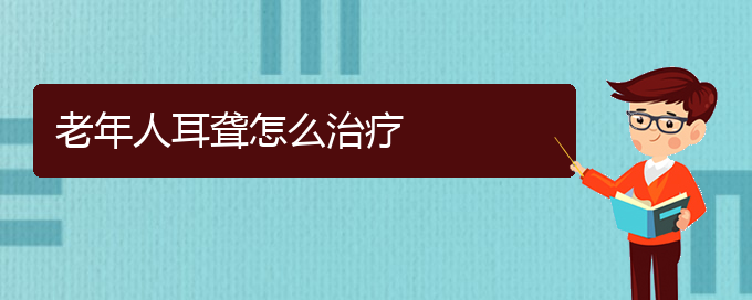 (贵阳耳科医院挂号)老年人耳聋怎么治疗(图1)