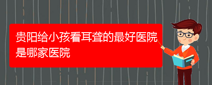 (贵阳医院铭仁可以看耳聋)贵阳给小孩看耳聋的最好医院是哪家医院(图1)