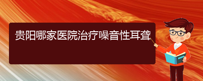 (贵阳耳科医院挂号)贵阳哪家医院治疗噪音性耳聋(图1)