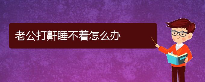 (贵阳看儿童打鼾到医院应该挂什么科)老公打鼾睡不着怎么办(图1)