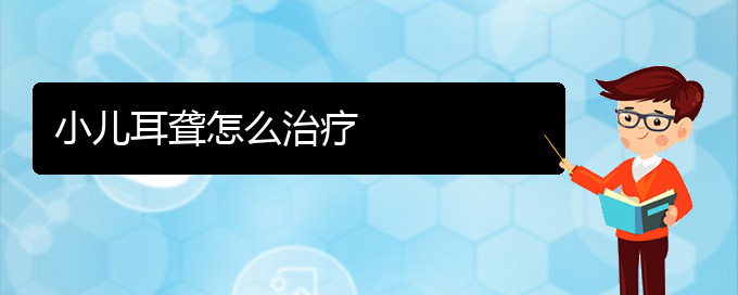 (贵阳耳科医院挂号)小儿耳聋怎么治疗(图1)