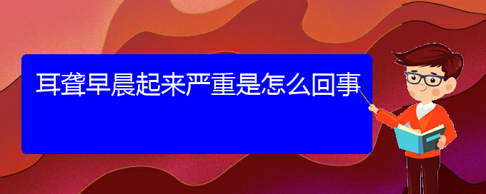 (贵阳耳科医院挂号)耳聋早晨起来严重是怎么回事(图1)