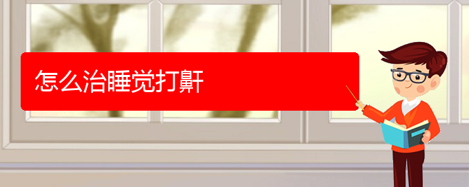 (贵阳看儿童打鼾的医院)怎么治睡觉打鼾(图1)