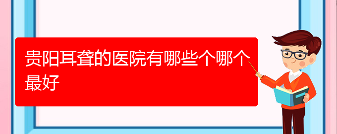 (贵阳看耳聋到医院需要看哪个科)贵阳耳聋的医院有哪些个哪个最好(图1)