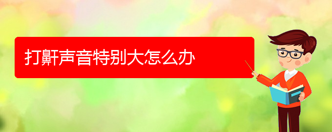 (治打鼾贵阳哪家医院好)打鼾声音特别大怎么办(图1)