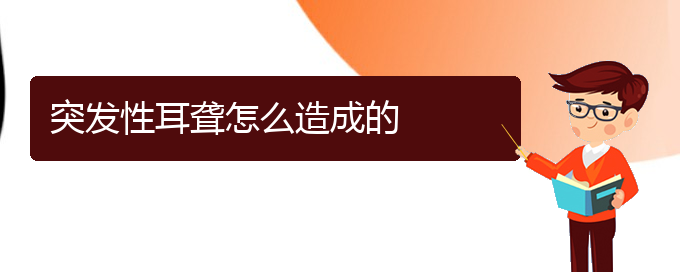 (贵阳耳科医院挂号)突发性耳聋怎么造成的(图1)