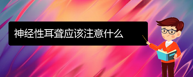 (贵阳治中耳炎耳聋医院)神经性耳聋应该注意什么(图1)