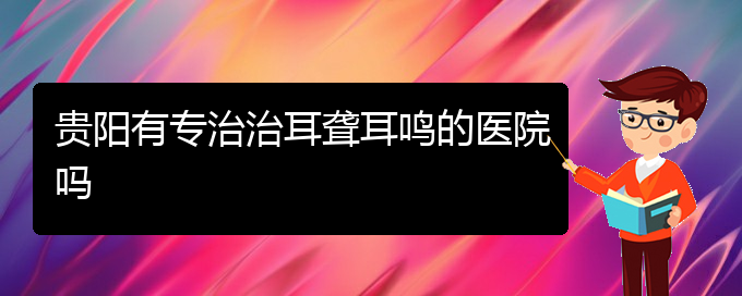 (贵阳耳科医院挂号)贵阳有专治治耳聋耳鸣的医院吗(图1)