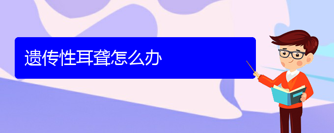 (贵阳耳科医院挂号)遗传性耳聋怎么办(图1)