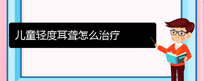 (贵阳耳科医院挂号)儿童轻度耳聋怎么治疗(图1)