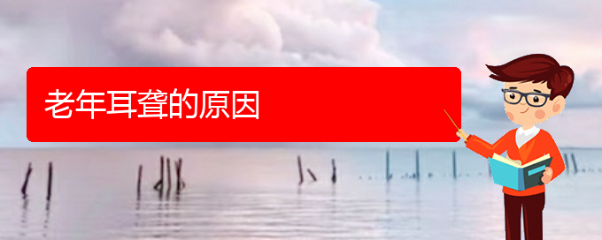 (贵阳哪看耳聋好)老年耳聋的原因(图1)