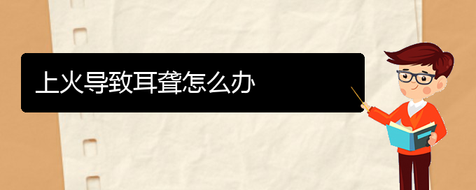 (贵阳耳科医院挂号)上火导致耳聋怎么办(图1)