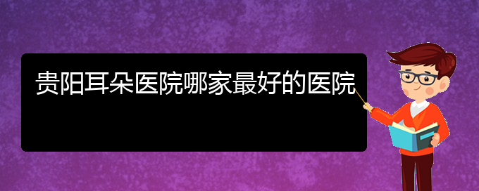 (贵阳耳科医院挂号)贵阳耳朵医院哪家最好的医院(图1)