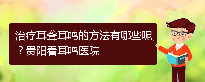 (贵阳耳科医院挂号)治疗耳聋耳鸣的方法有哪些呢？贵阳看耳鸣医院(图1)