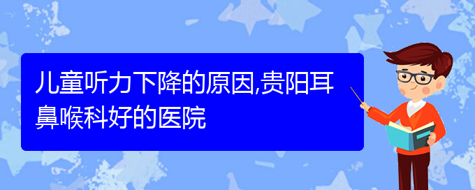 (贵阳耳科医院挂号)儿童听力下降的原因,贵阳耳鼻喉科好的医院(图1)