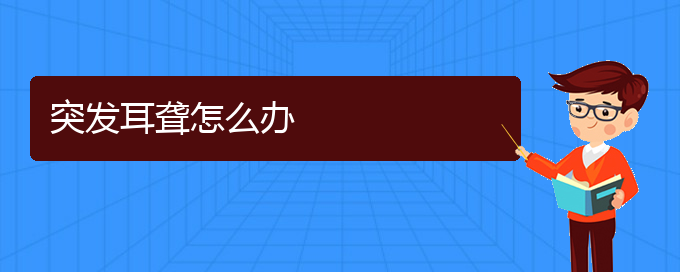 (贵阳耳科医院挂号)突发耳聋怎么办(图1)