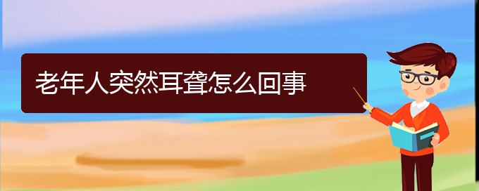 (贵阳耳科医院挂号)老年人突然耳聋怎么回事(图1)