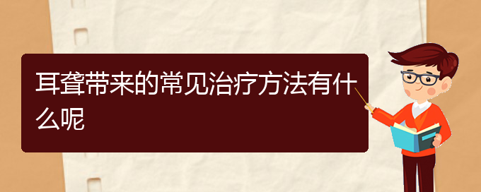 (贵阳耳科医院挂号)耳聋带来的常见治疗方法有什么呢(图1)