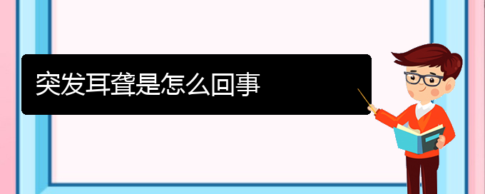 (贵阳耳科医院挂号)突发耳聋是怎么回事(图1)