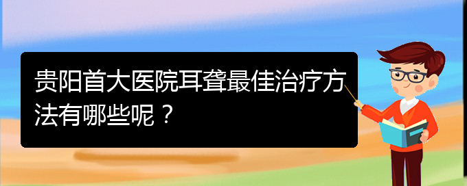 (贵阳看耳聋价格)贵阳首大医院耳聋最佳治疗方法有哪些呢？(图1)