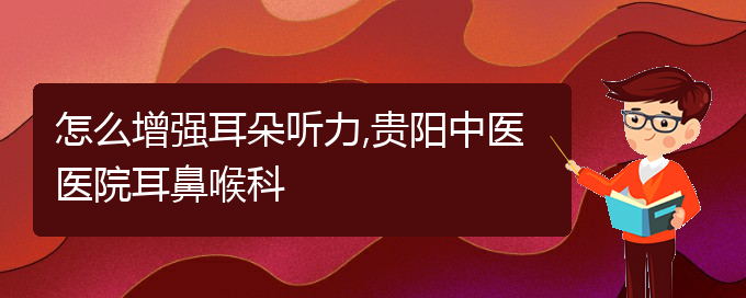 (贵阳治中耳炎耳聋)怎么增强耳朵听力,贵阳中医医院耳鼻喉科(图1)