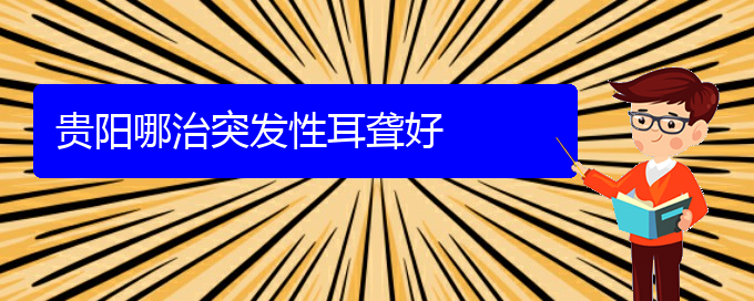(贵阳看耳聋医院哪个好)贵阳哪治突发性耳聋好(图1)