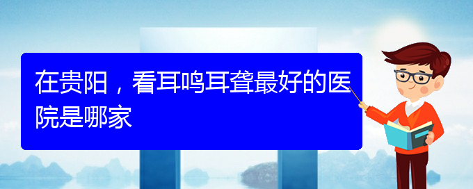 (遵义耳鼻喉医院挂号)在贵阳，看耳鸣耳聋最好的医院是哪家(图1)